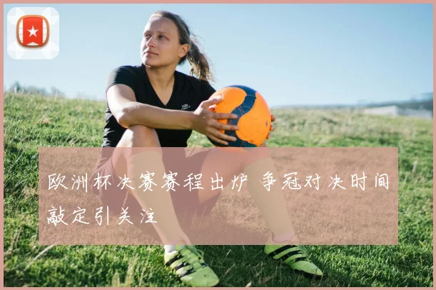 欧洲杯决赛赛程出炉 争冠对决时间敲定引关注