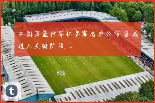 中国男篮世界杯参赛名单公布 备战进入关键阶段_1