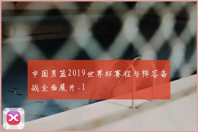中国男篮2019世界杯赛程与阵容备战全面展开_1