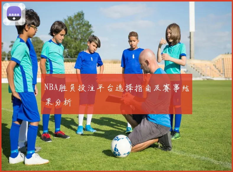 NBA胜负投注平台选择指南及赛事结果分析
