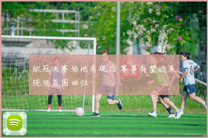 欧冠决赛场地有观众 赛事有望迎来现场氛围回归