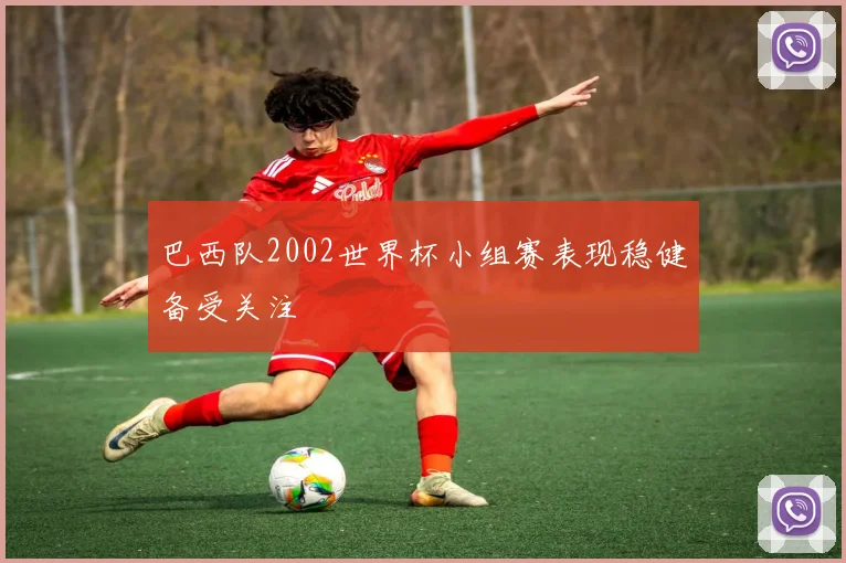 巴西队2002世界杯小组赛表现稳健备受关注