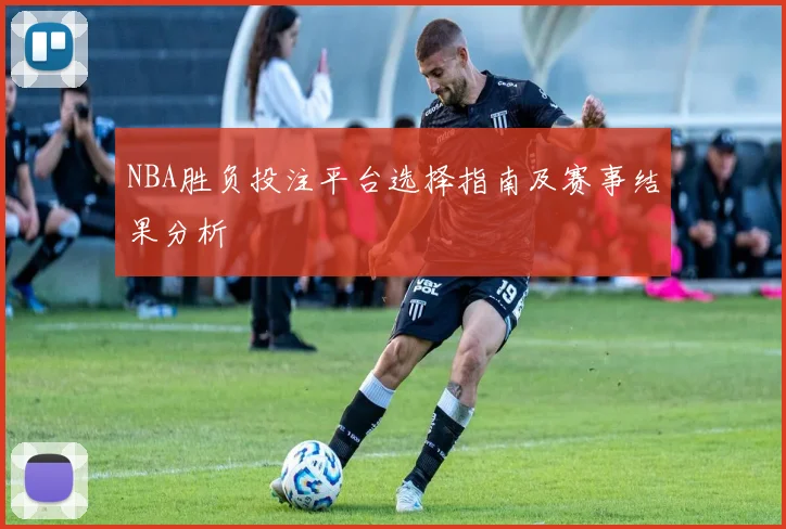 NBA胜负投注平台选择指南及赛事结果分析