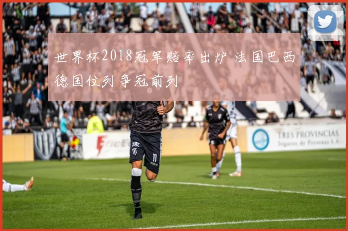世界杯2018冠军赔率出炉 法国巴西德国位列争冠前列