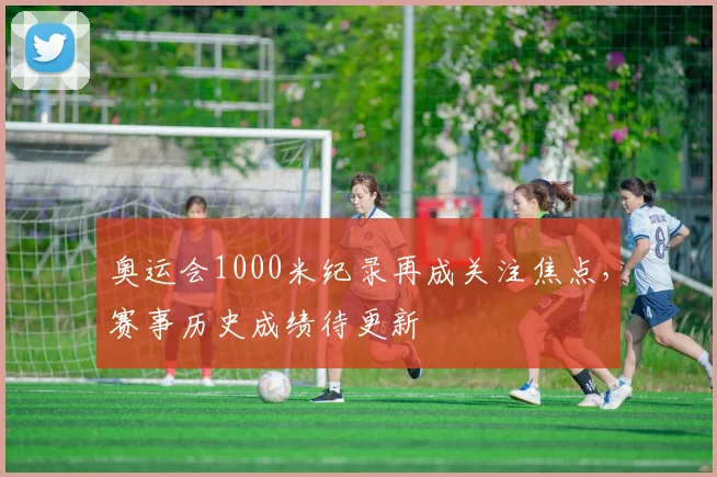奥运会1000米纪录再成关注焦点，赛事历史成绩待更新