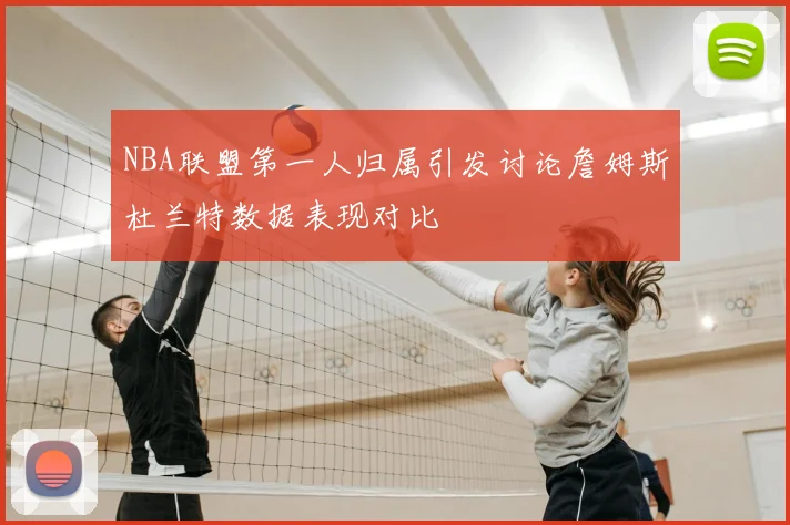 NBA联盟第一人归属引发讨论詹姆斯杜兰特数据表现对比