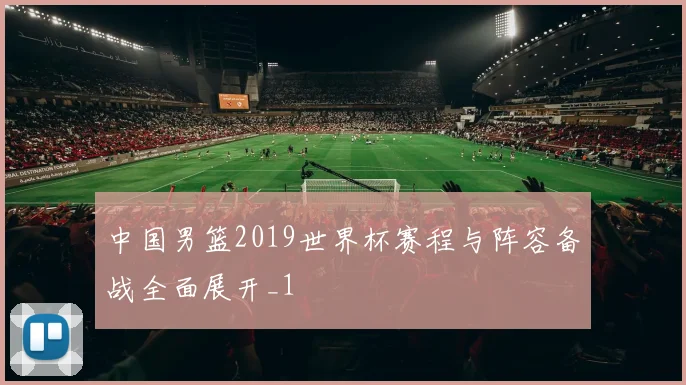 中国男篮2019世界杯赛程与阵容备战全面展开_1
