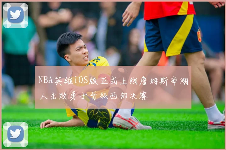 NBA英雄iOS版正式上线詹姆斯率湖人击败勇士晋级西部决赛