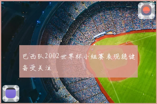 巴西队2002世界杯小组赛表现稳健备受关注