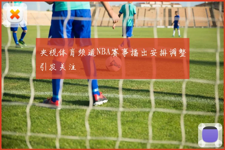 央视体育频道NBA赛事播出安排调整引发关注