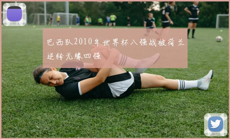 巴西队2010年世界杯八强战被荷兰逆转无缘四强