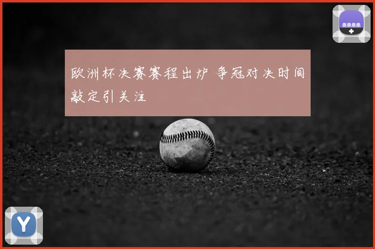 欧洲杯决赛赛程出炉 争冠对决时间敲定引关注