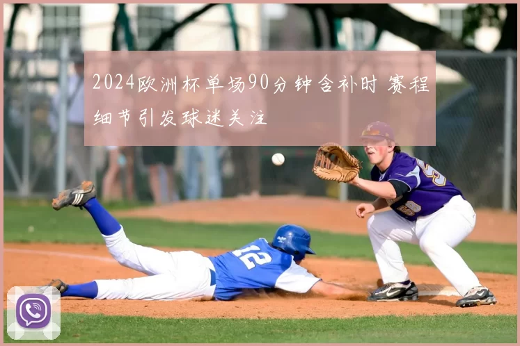 2024欧洲杯单场90分钟含补时 赛程细节引发球迷关注