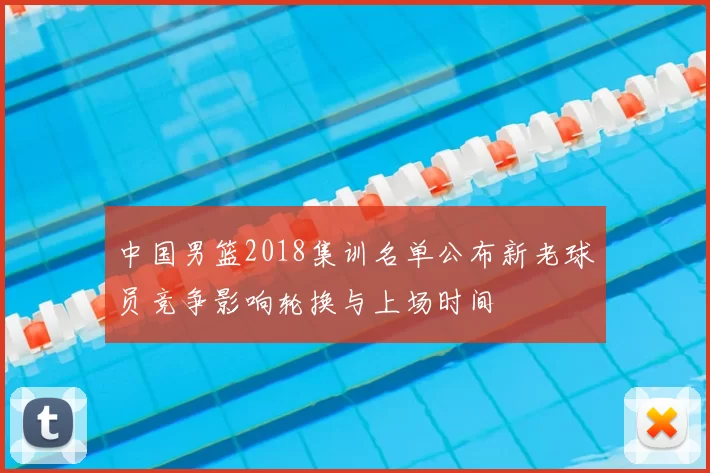 中国男篮2018集训名单公布新老球员竞争影响轮换与上场时间