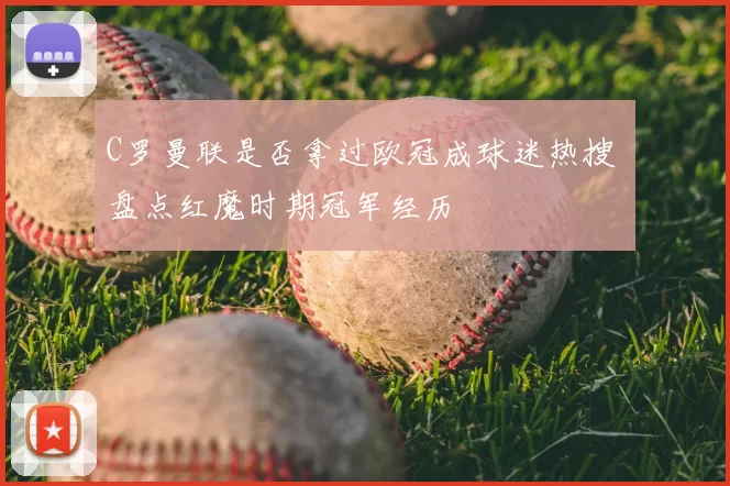 C罗曼联是否拿过欧冠成球迷热搜 盘点红魔时期冠军经历