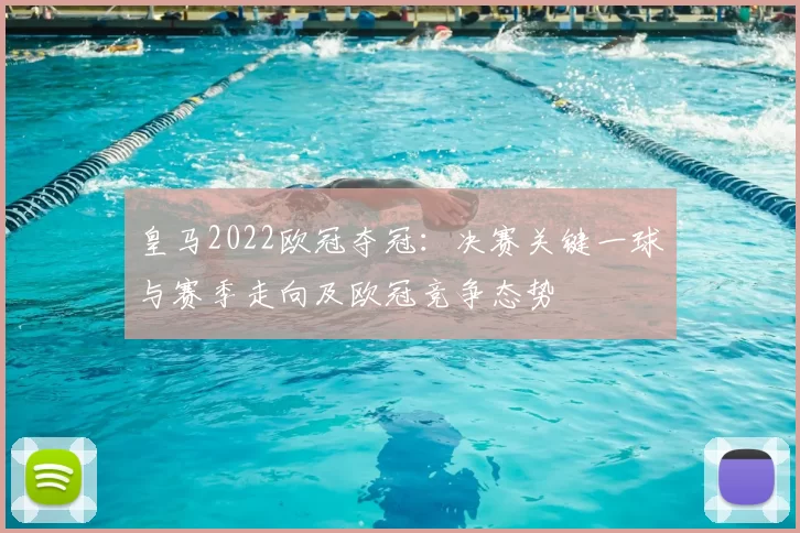 皇马2022欧冠夺冠：决赛关键一球与赛季走向及欧冠竞争态势