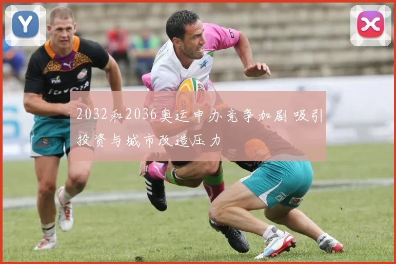 2032和2036奥运申办竞争加剧 吸引投资与城市改造压力