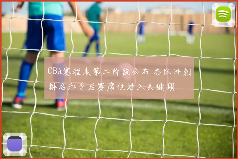 CBA赛程表第二阶段公布 各队冲刺排名和季后赛席位进入关键期