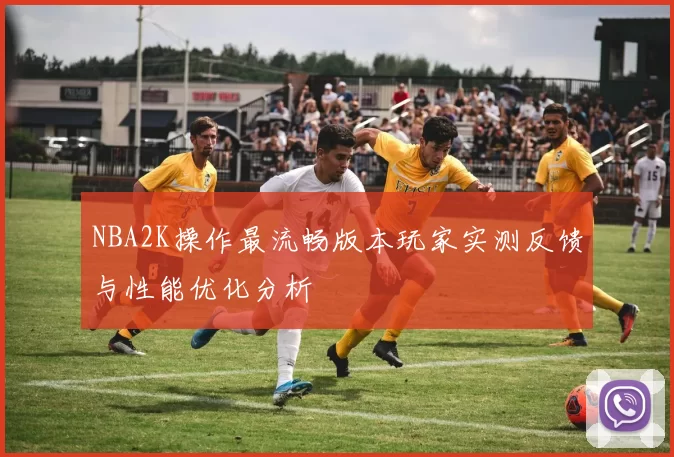 NBA2K操作最流畅版本玩家实测反馈与性能优化分析