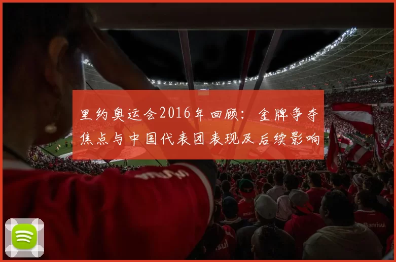 里约奥运会2016年回顾：金牌争夺焦点与中国代表团表现及后续影响