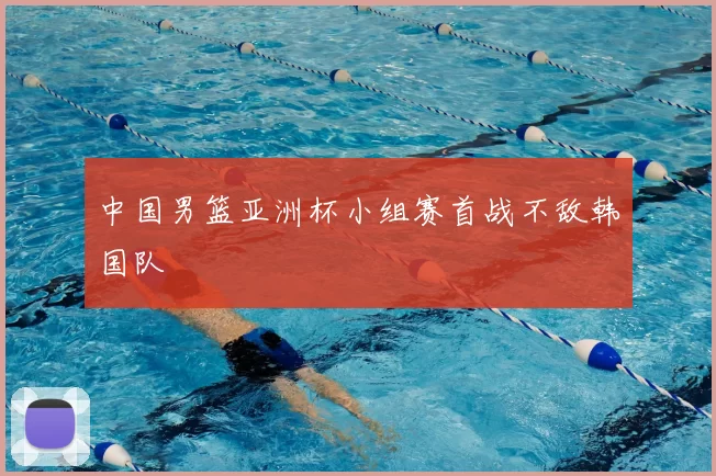 中国男篮亚洲杯小组赛首战不敌韩国队