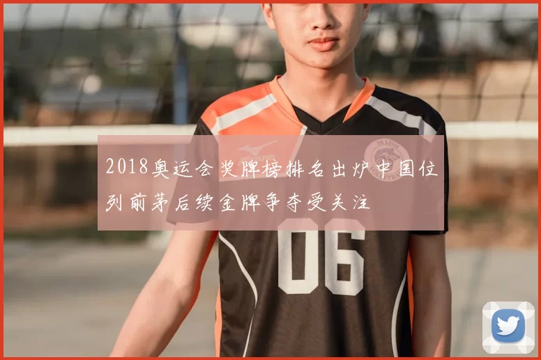 2018奥运会奖牌榜排名出炉中国位列前茅后续金牌争夺受关注
