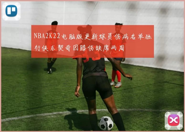 NBA2K22电脑版更新球员伤病名单独行侠东契奇因膝伤缺席两周