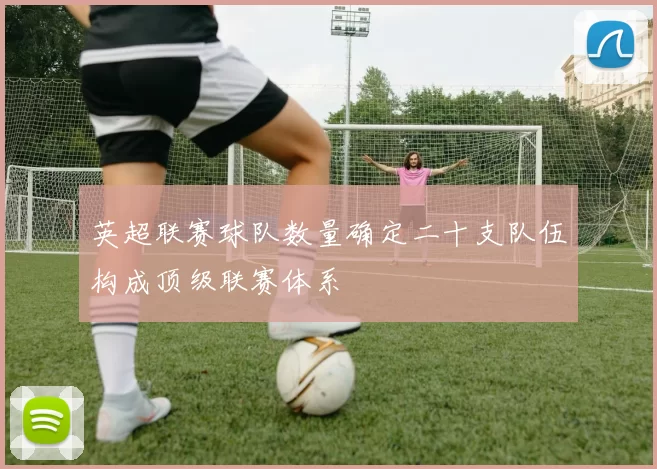 英超联赛球队数量确定二十支队伍构成顶级联赛体系