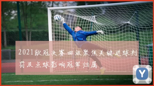 2021欧冠决赛回放聚焦关键进球判罚及点球影响冠军归属