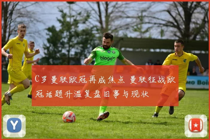 C罗曼联欧冠再成焦点 曼联征战欧冠话题升温复盘旧事与现状