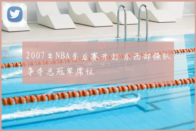 2007年NBA季后赛开打 东西部强队争夺总冠军席位