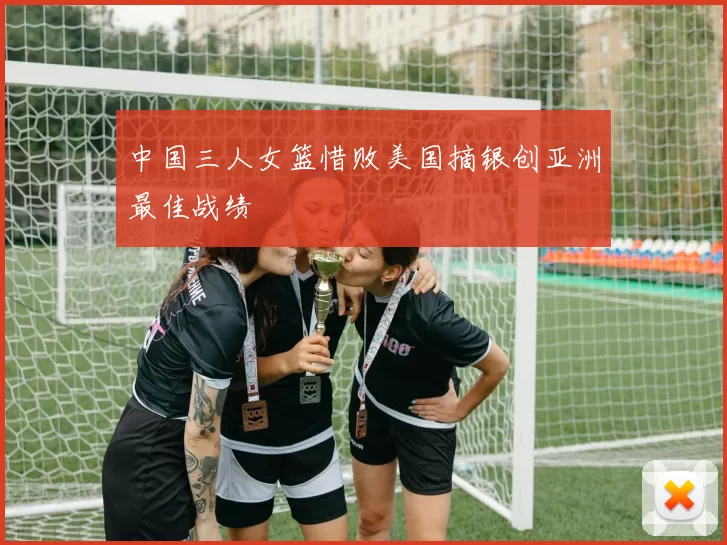 中国三人女篮惜败美国摘银创亚洲最佳战绩