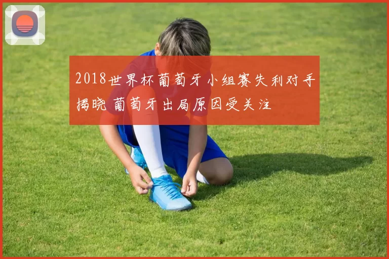 2018世界杯葡萄牙小组赛失利对手揭晓 葡萄牙出局原因受关注