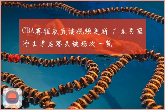 CBA赛程表直播视频更新 广东男篮冲击季后赛关键场次一览