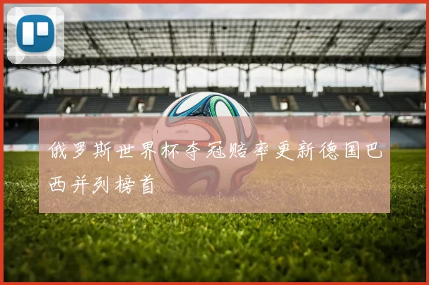 俄罗斯世界杯夺冠赔率更新德国巴西并列榜首