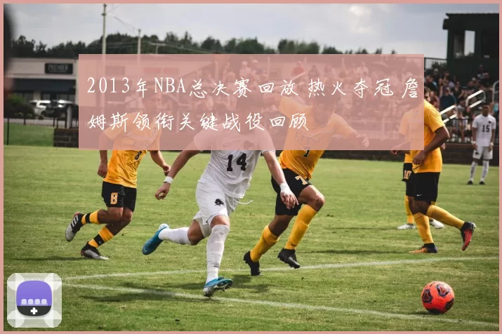 2013年NBA总决赛回放 热火夺冠 詹姆斯领衔关键战役回顾