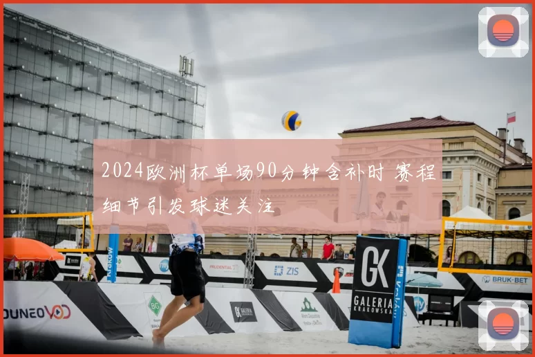 2024欧洲杯单场90分钟含补时 赛程细节引发球迷关注