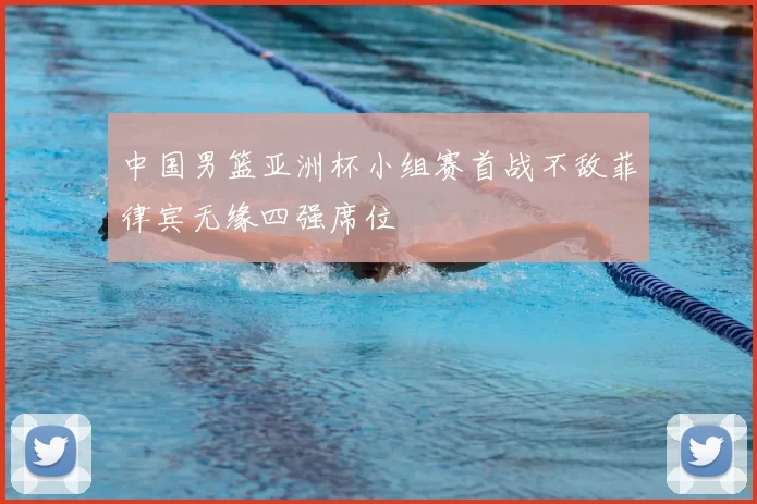 中国男篮亚洲杯小组赛首战不敌菲律宾无缘四强席位