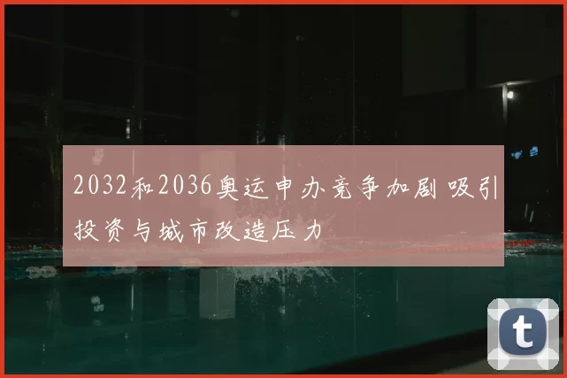 2032和2036奥运申办竞争加剧 吸引投资与城市改造压力