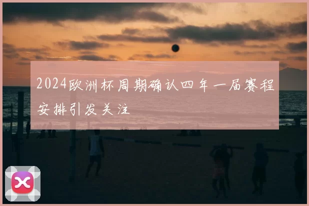 2024欧洲杯周期确认四年一届赛程安排引发关注