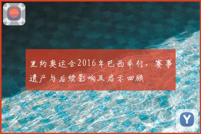 里约奥运会2016年巴西举行，赛事遗产与后续影响及启示回顾
