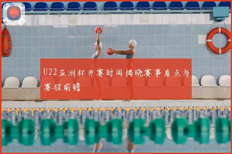 U22亚洲杯开赛时间揭晓赛事看点与赛程前瞻