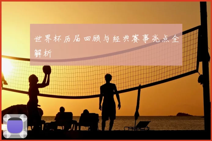 世界杯历届回顾与经典赛事亮点全解析