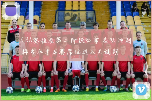 CBA赛程表第二阶段公布 各队冲刺排名和季后赛席位进入关键期