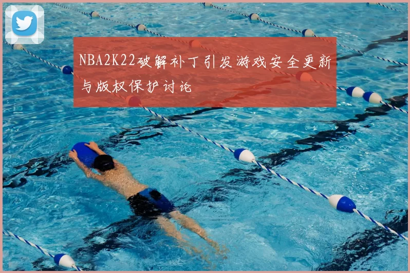 NBA2K22破解补丁引发游戏安全更新与版权保护讨论