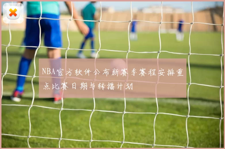 NBA官方软件公布新赛季赛程安排重点比赛日期与转播计划