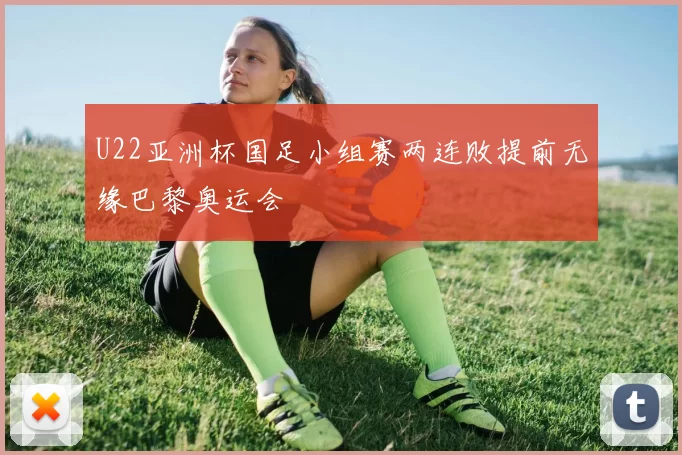 U22亚洲杯国足小组赛两连败提前无缘巴黎奥运会