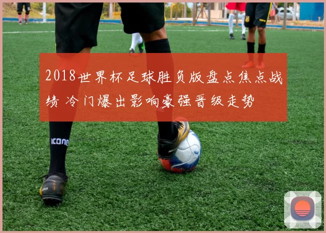 2018世界杯足球胜负版盘点焦点战绩 冷门爆出影响豪强晋级走势