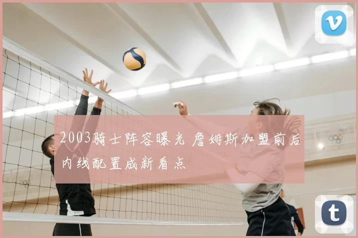 2003骑士阵容曝光 詹姆斯加盟前后内线配置成新看点