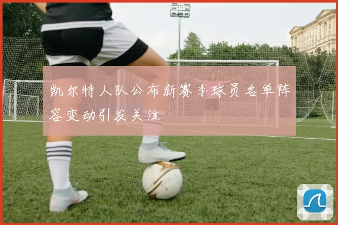 凯尔特人队公布新赛季球员名单阵容变动引发关注